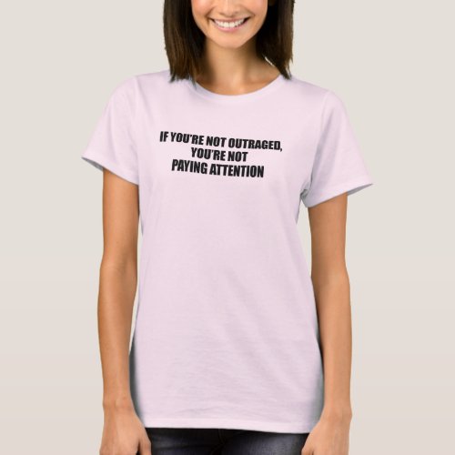 IF YOURE NOT OUTRAGED _ YOURE NOT PAYING ATTENTION T_Shirt