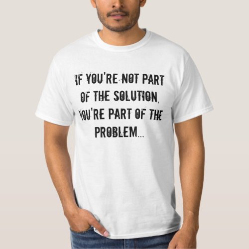 If youre not part of the solution tee