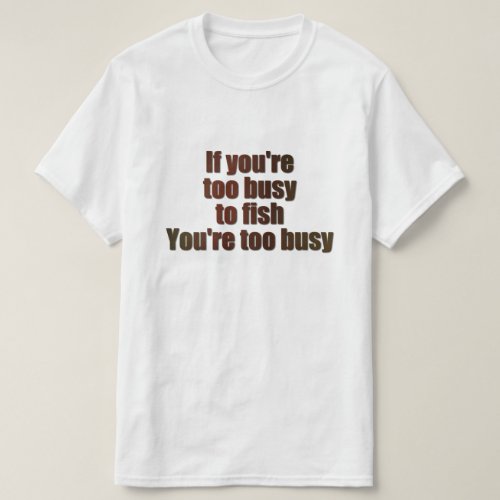 If youre too busy to fish youre too busy T_Shirt