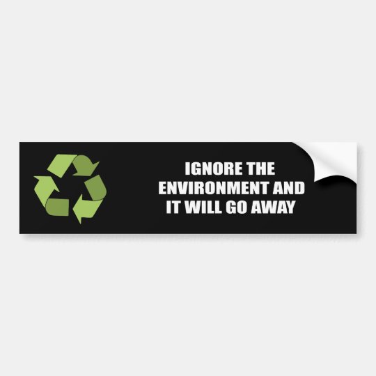 Ignore the environment and it will go away bumper sticker | Zazzle.com