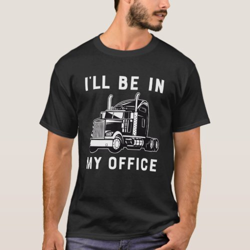 Ill Be In My Office  Trucker Driver Dad 18 Wheeler T_Shirt