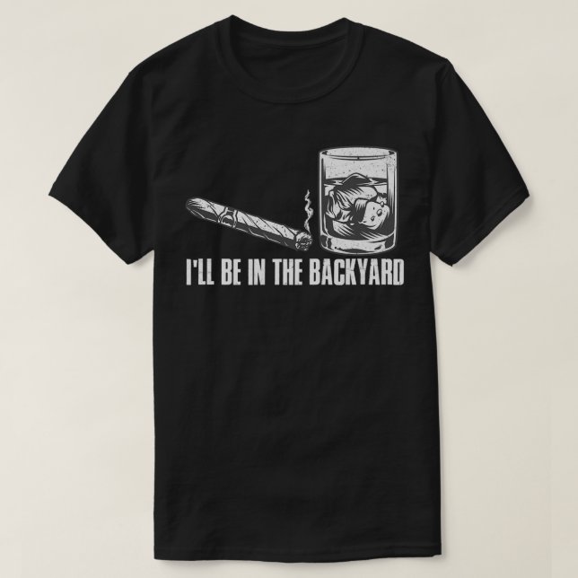 I'll Be In The Backyard Cigar & Whiskey Lover Funn T-Shirt (Design Front)