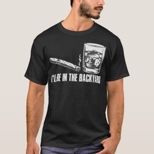 Ill Be In The Backyard Cigar  Whiskey Lover Funn T_Shirt