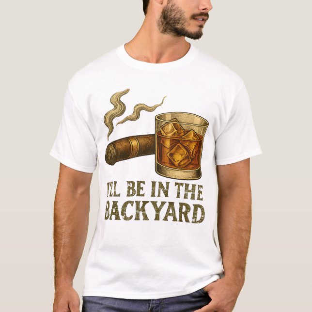 I'll Be In The Backyard Funny Cigar And Whiskey T-Shirt (Front)