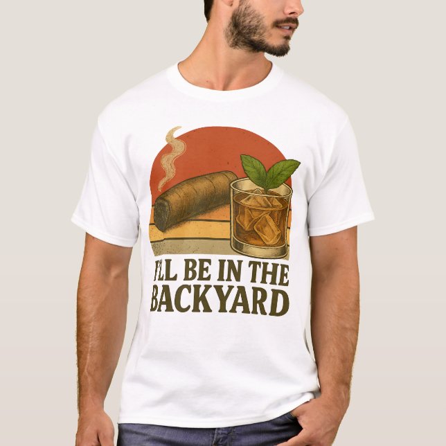 I'll Be In The Backyard Funny Cigar And Whiskey  T-Shirt (Front)