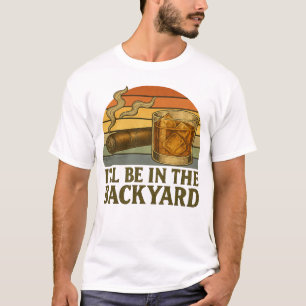 I'll Be In The Backyard Funny Cigar And Whiskey T-Shirt