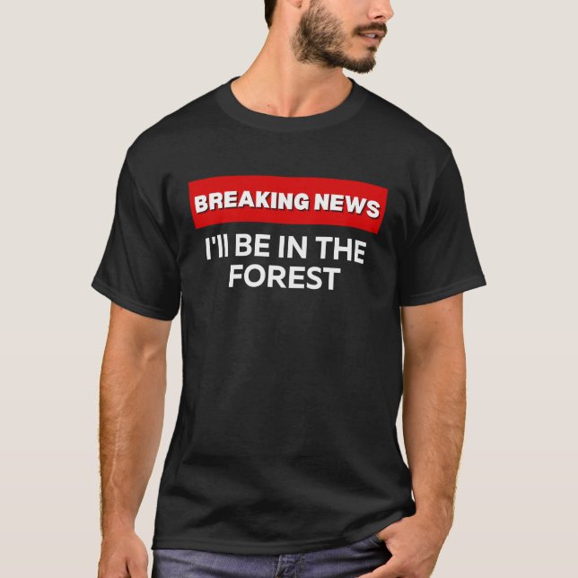 I'LL BE IN THE FOREST  SARCASTIC HUMOR BREAKING NE T-Shirt (Front)