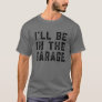 I'll Be In The Garage Car Mechanic Funny Fathers D T-Shirt