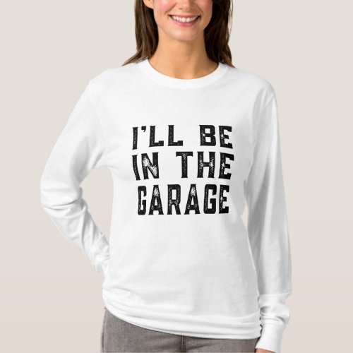 Ill be In The Garage Car Mechanic Funny Fathers D T_Shirt