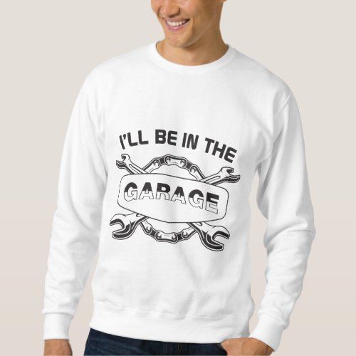 Ill be In The Garage mechanic and car lover Sweatshirt