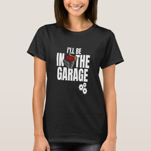 Ill Be In The Garage Mechanic Dad Joke Engineer W T_Shirt