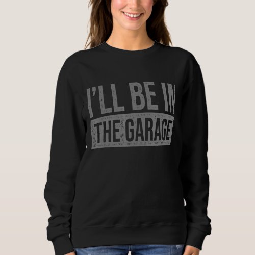 Ill Be In The Garage  Mechanics  Mechanical Geek Sweatshirt
