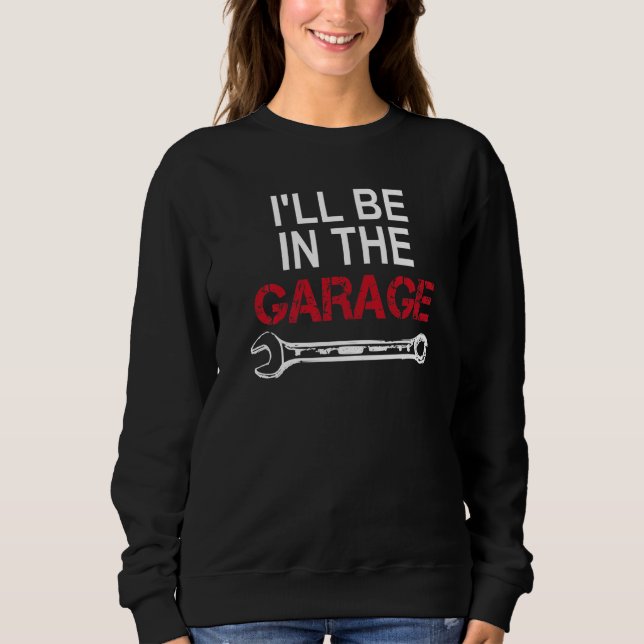 I'll Be In The Garage  Wrench Car Enthusiast Sweatshirt (Front)