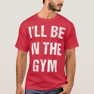 Ill Be In The Gym  T-Shirt