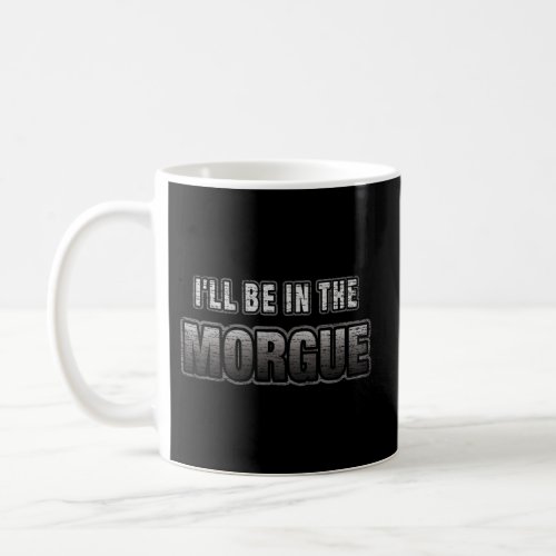 ILl Be In The Morgue Coroner Or Morgue Tech Coffee Mug