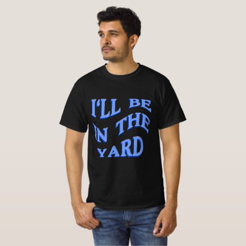 Ill Be In The Yard _  Perfect Gift Idea T_Shirt