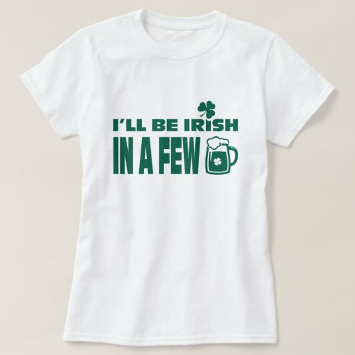 Ill be Irish in a Few Beers St Patricks Day T_Shirt