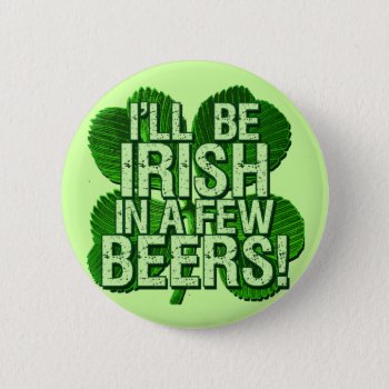 I'll Be Irish In  Few Beers Button by Shamrockz at Zazzle