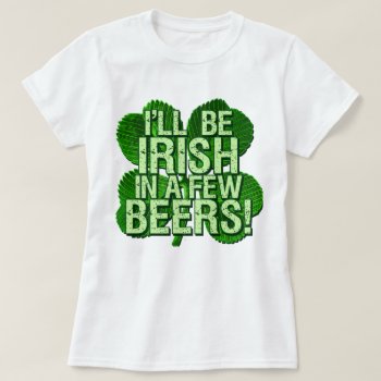 I'll Be Irish In  Few Beers T-shirt by Shamrockz at Zazzle