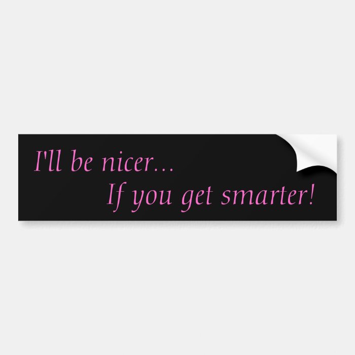 I'll be nicerIf you get smarter Bumper Sticker