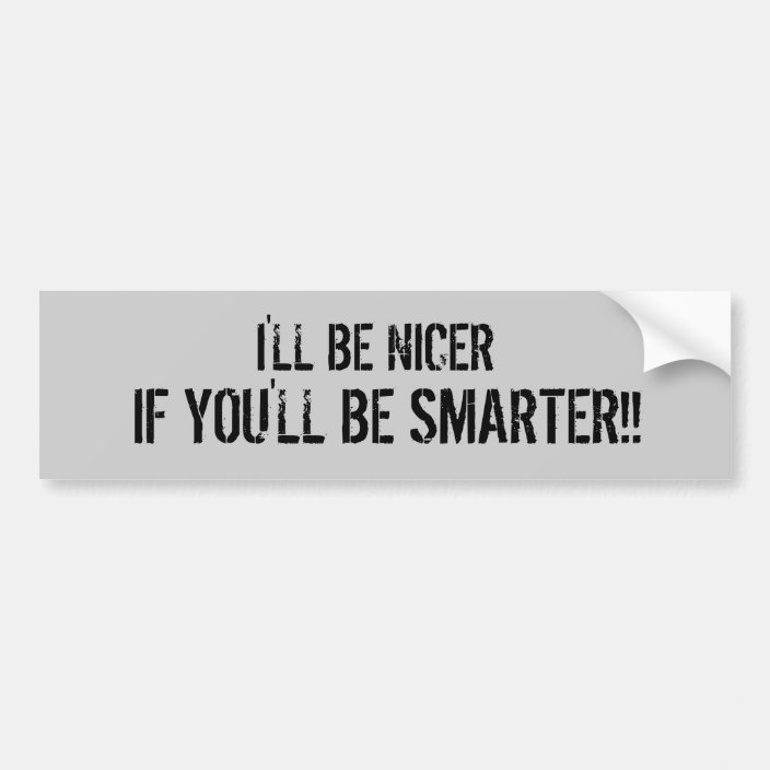 I'LL BE NICER, IF YOU'LL BE SMARTER!! BUMPER STICKER | Zazzle