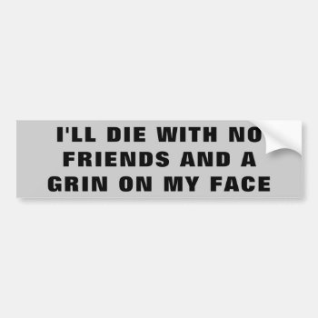 I'll Die With No Friends And A Grin On My Face Bumper Sticker by talkingbumpers at Zazzle