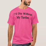 Ill Die Without My Turtles T-Shirt
