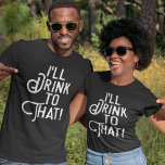 I'll Drink to That | Funny Beer Party | Drinking T-Shirt<br><div class="desc">Let's raise a toast to comical t-shirts and great times with this humorous text graphic for celebrating holidays,  birthdays,  weddings,  or just getting lit. White text on your choice of our dark-hued tee shirts. Cheers!</div>
