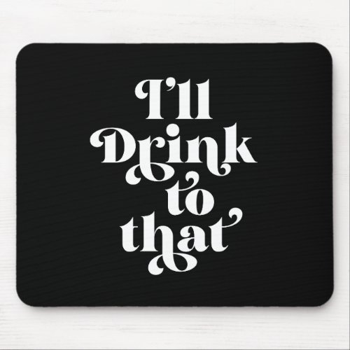 Ill Drink To That  Mouse Pad