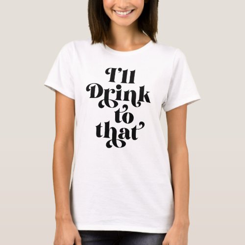 Ill Drink To That  T_Shirt