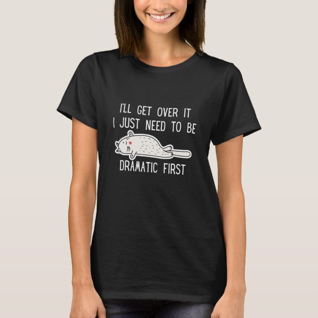 I'll Get Over It I Just Need To Be Dramatic First T-Shirt (Front)