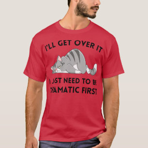 Ill Get Over It I Just Need to be Dramatic First T-Shirt