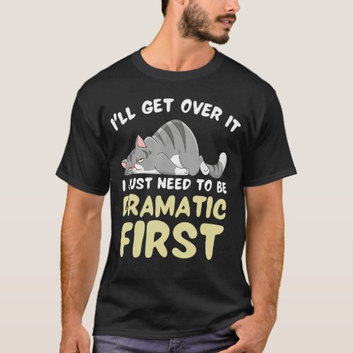 Ill Get Over It I Just Need To Be Dramatic First T_Shirt