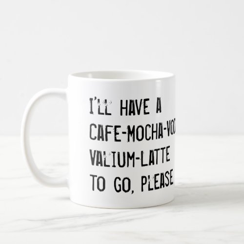 ILL HAVE A CAFE_MOCHA_VODKA_VALIUM_LATTE TO GO COFFEE MUG
