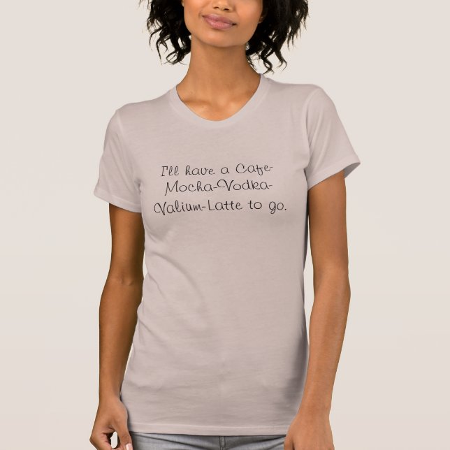 I'll have a Cafe-Mocha-Vodka-Valium-Latte to go. T-Shirt (Front)