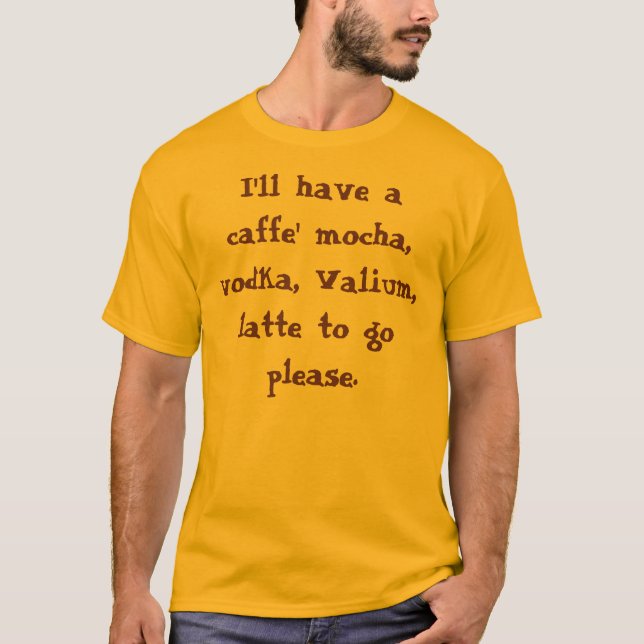 I'll have a caffe' mocha, vodka, Valium, latte ... T-Shirt (Front)