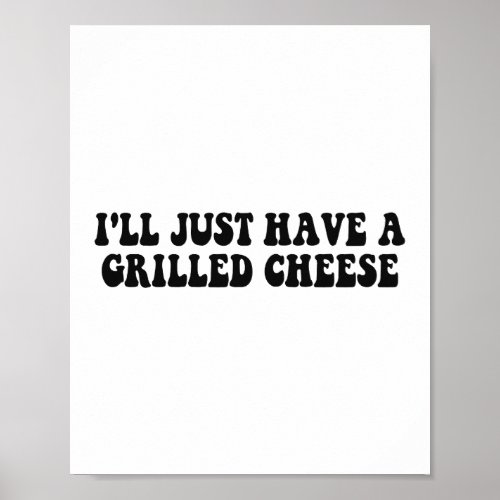 Ill Just Have A Grilled Cheese _ Grilled Cheese Poster