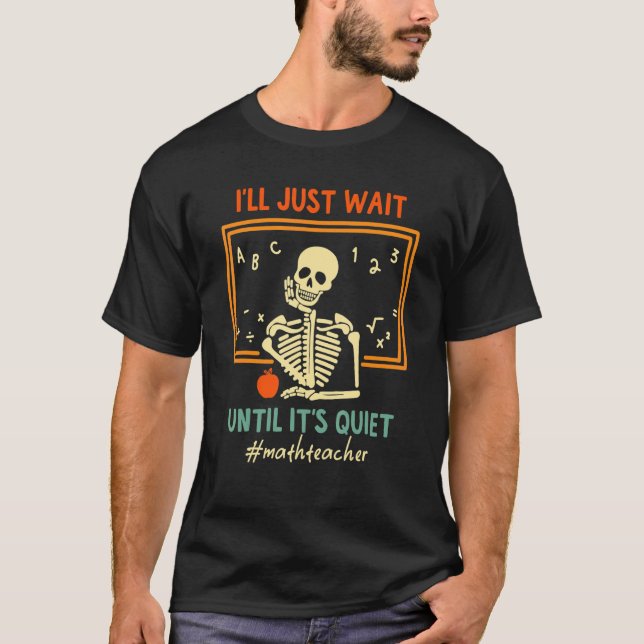 I'll Just Wait Until It's Quiet Skeleton Math Teac T-Shirt (Front)