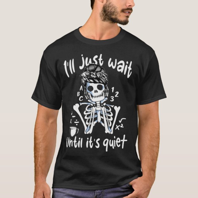 I'll Just Wait Until It's Quiet Skeleton Teacher C T-Shirt (Front)