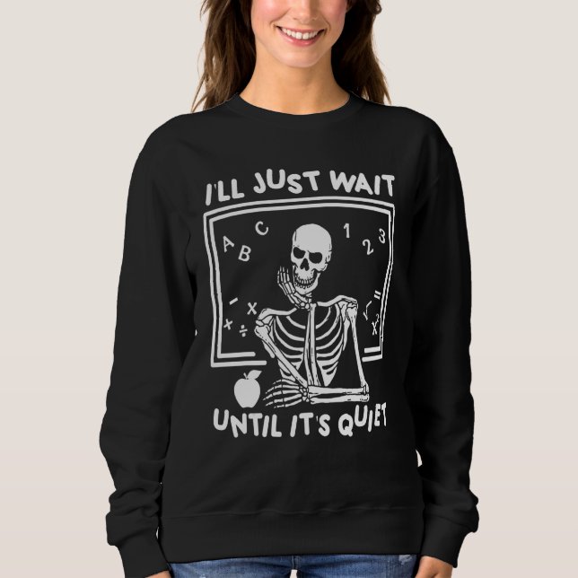 I'll Just Wait Until It's Quiet Skeleton Teacher H Sweatshirt (Front)