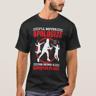 Ill Never Apologize For Being A Badminton Player T-Shirt