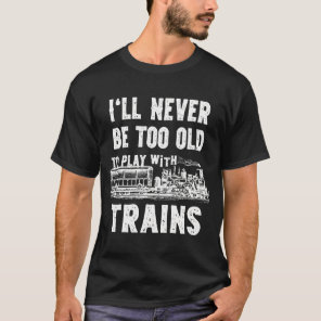 I'Ll Never Be Too Old To Play With Trains- Funny M T-Shirt