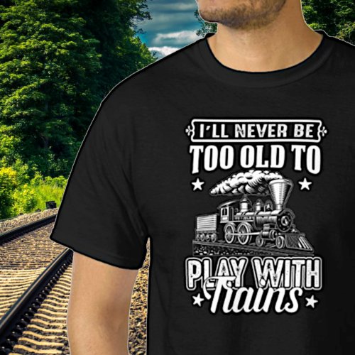 Ill Never Be Too Old To Play With Trains Railroad T_Shirt