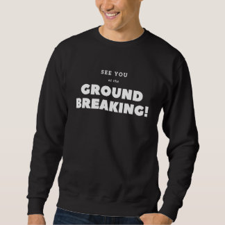 I'll see you at the ground breaking ! sweatshirt