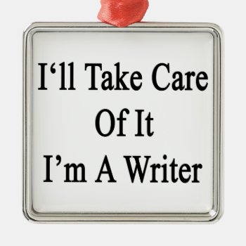 I'll Take Care Of It I'm A Writer Metal Ornament by Supernova23a at Zazzle
