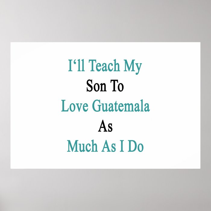 I'll Teach My Son To Love Guatemala As Much As I D Poster