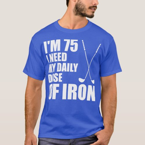 Im 75 I Need My Daily Dose Of Iron Golf Clubs    T_Shirt