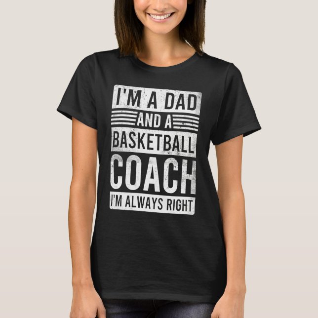 I'm a Dad and a Basketball Coach I'm Always Right T-Shirt (Front)