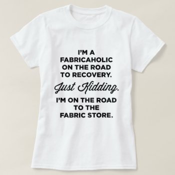 I'm A Fabricaholic On The Road To Recovery T-shirt by LemonLimeInk at Zazzle
