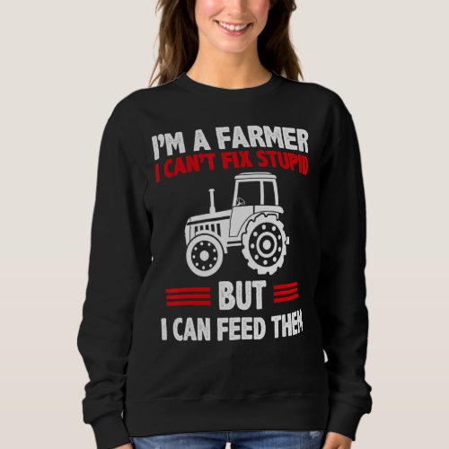 Im A Farmer I Cant Fix Stupid But I Can Feed The Sweatshirt